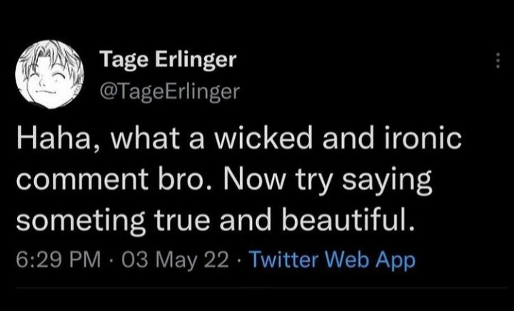 Haha what a wicked and ironic comment bro Now try saying something true and beautiful